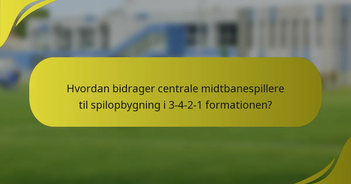 Hvordan bidrager centrale midtbanespillere til spilopbygning i 3-4-2-1 formationen?